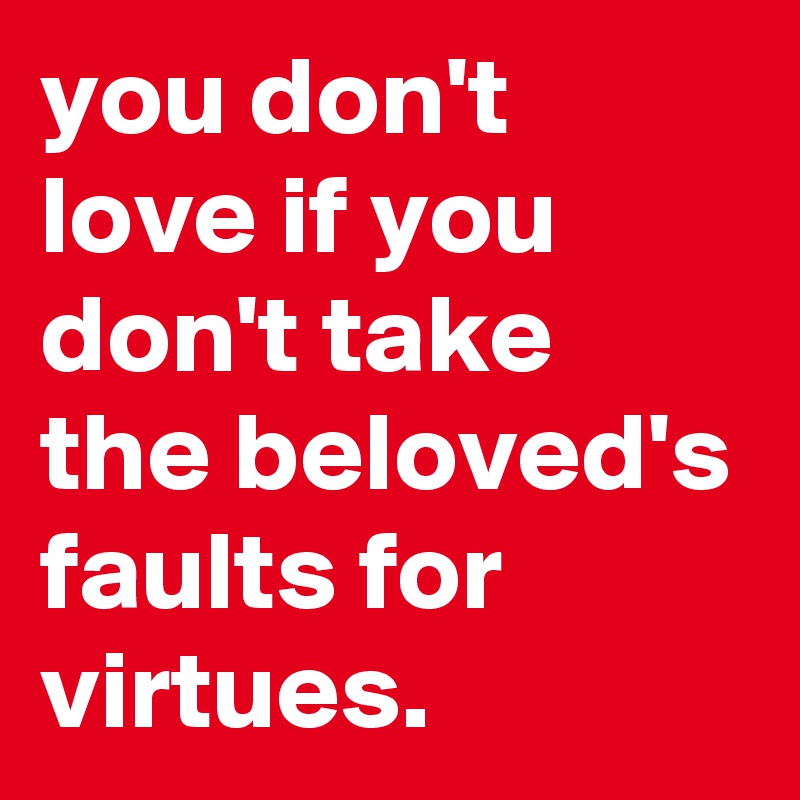 you don't love if you don't take the beloved's faults for virtues.