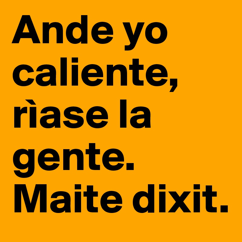 Ande yo caliente, rìase la gente. 
Maite dixit.