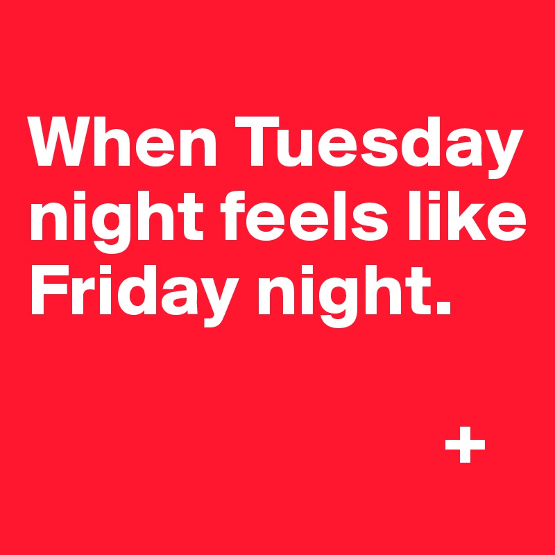 
When Tuesday night feels like Friday night.
   
                            +