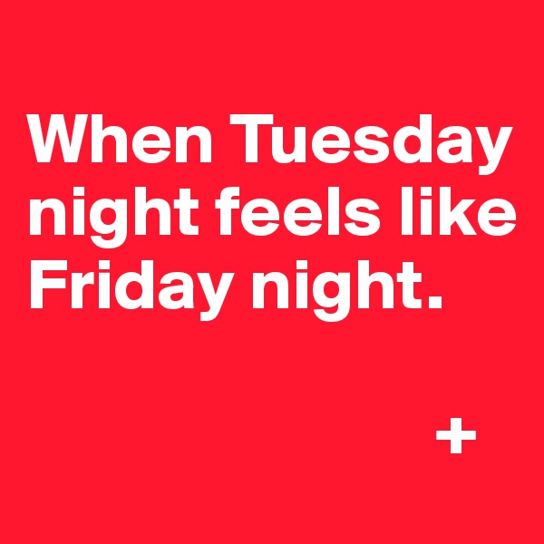 
When Tuesday night feels like Friday night.
   
                            +