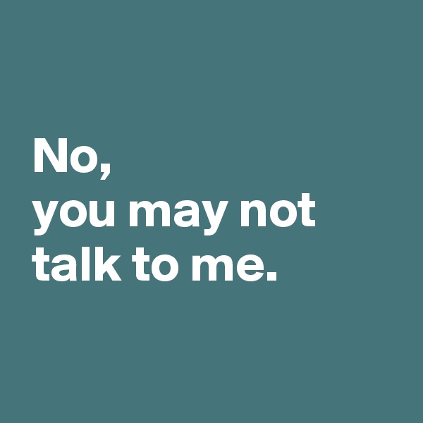 

 No,
 you may not
 talk to me.

