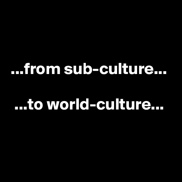 

...from sub-culture...

...to world-culture...


