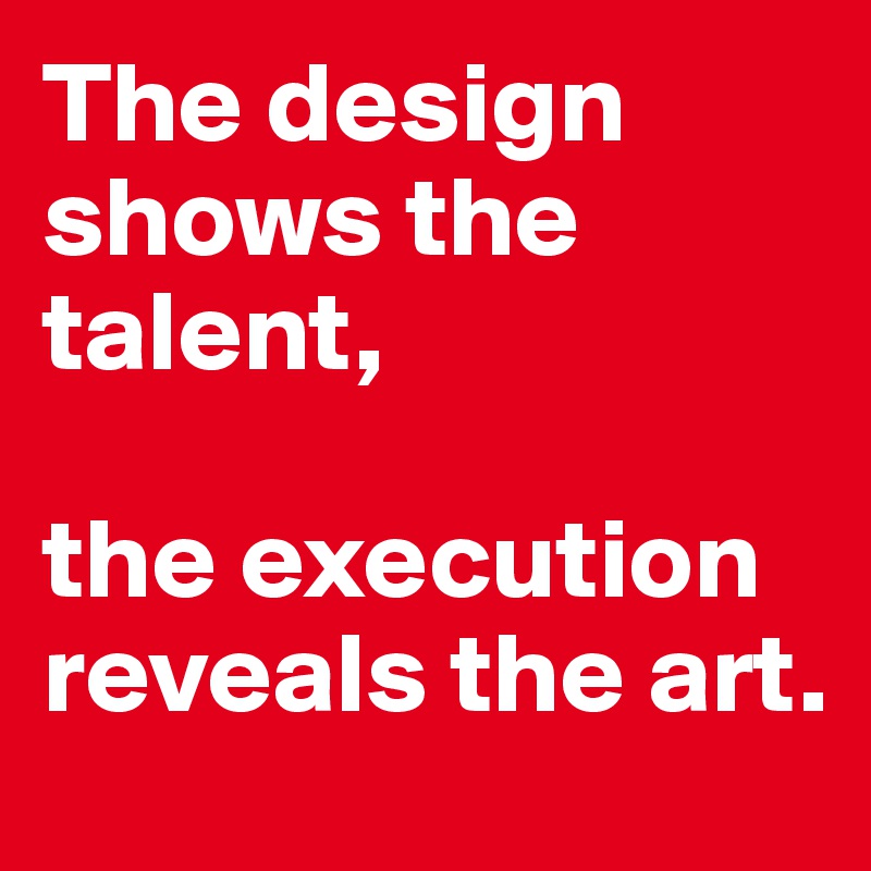 The design shows the talent,

the execution reveals the art.