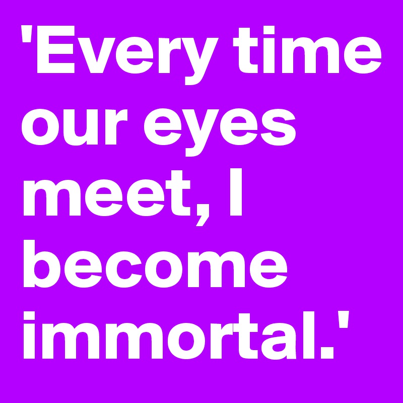 'Every time our eyes meet, I become immortal.'