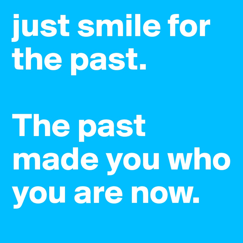 just smile for the past. 

The past made you who you are now. 