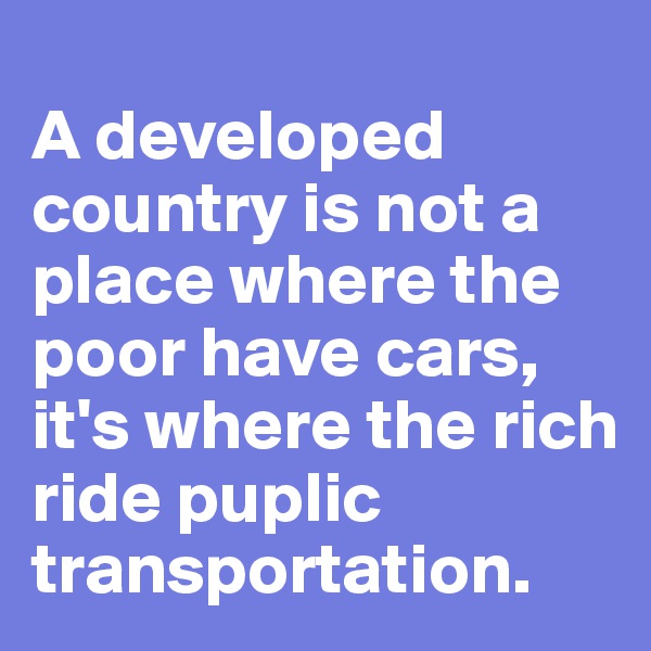 
A developed country is not a place where the poor have cars, it's where the rich ride puplic transportation.