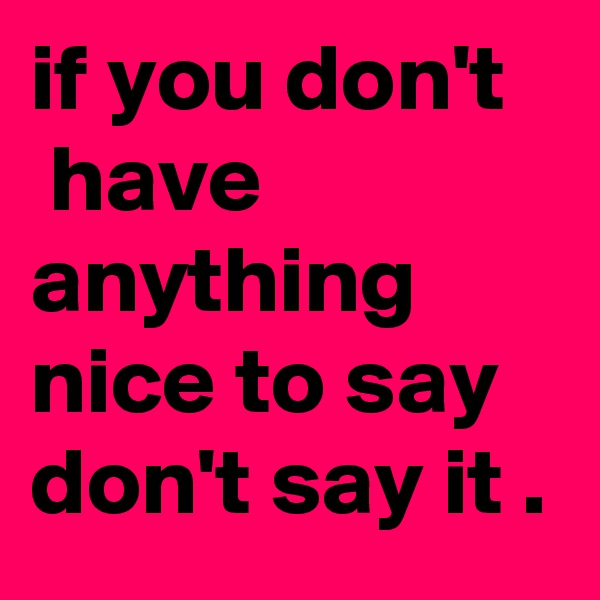 if you don't
 have anything nice to say don't say it .