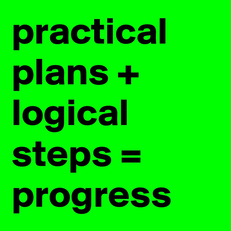 practical plans + logical steps = progress