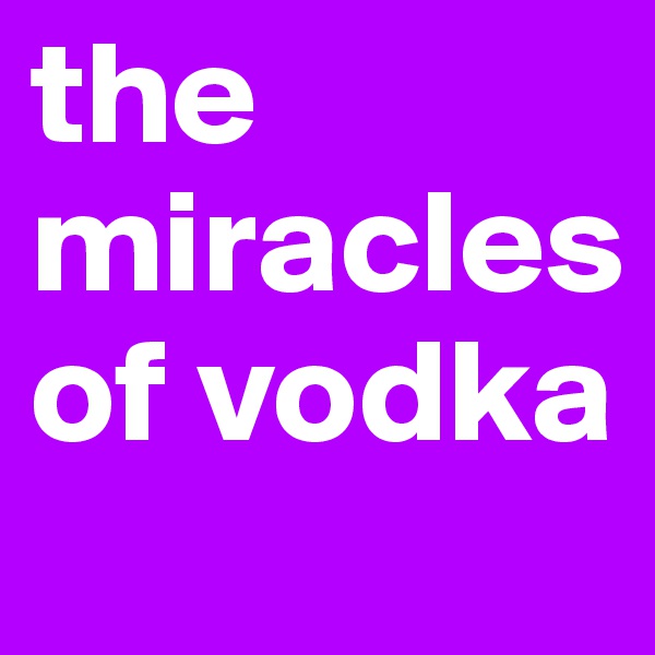 the miracles of vodka