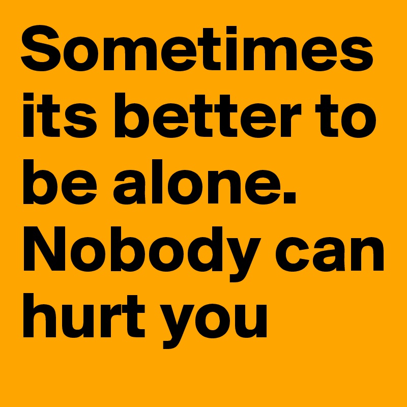 Sometimes Its Better To Be Alone Nobody Can Hurt You Post By Love