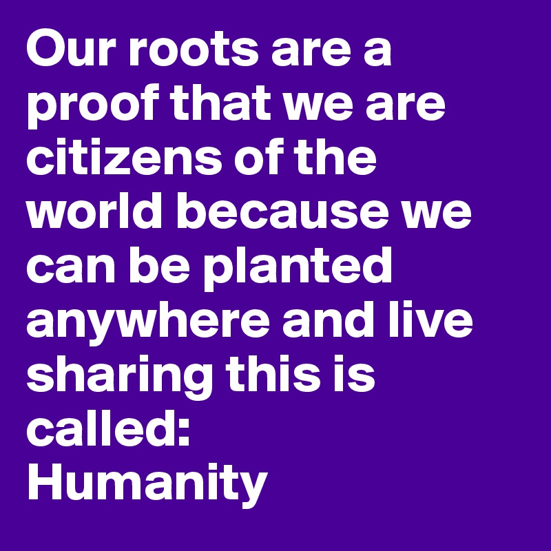 Our roots are a proof that we are citizens of the world because we can be planted anywhere and live sharing this is called:
Humanity