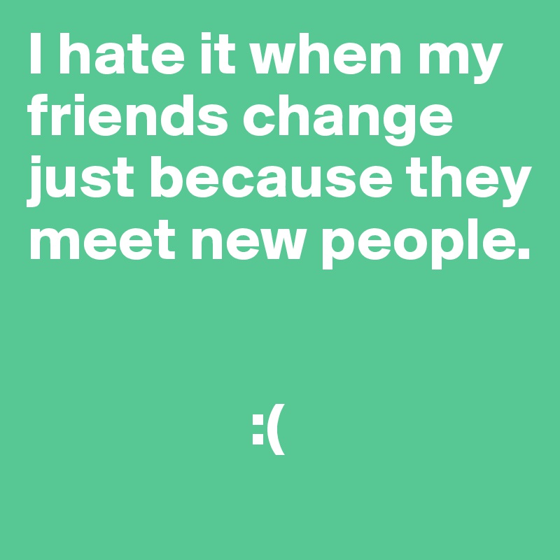I hate it when my friends change just because they meet new people.


                  :(