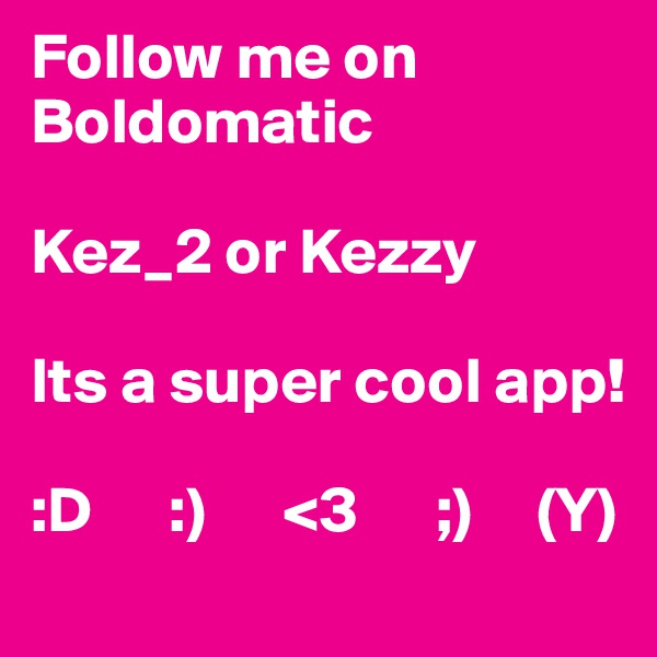 Follow me on Boldomatic

Kez_2 or Kezzy

Its a super cool app!

:D      :)      <3      ;)     (Y)