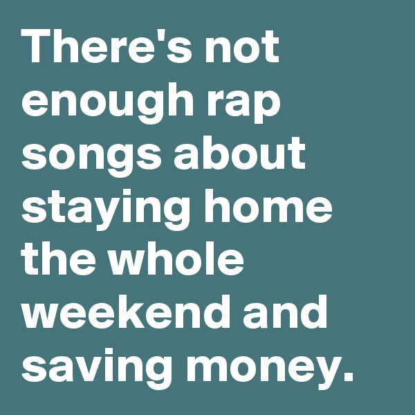 There's not enough rap songs about staying home the whole weekend and saving money.