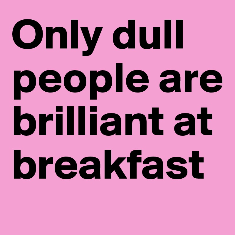 Only dull people are brilliant at breakfast