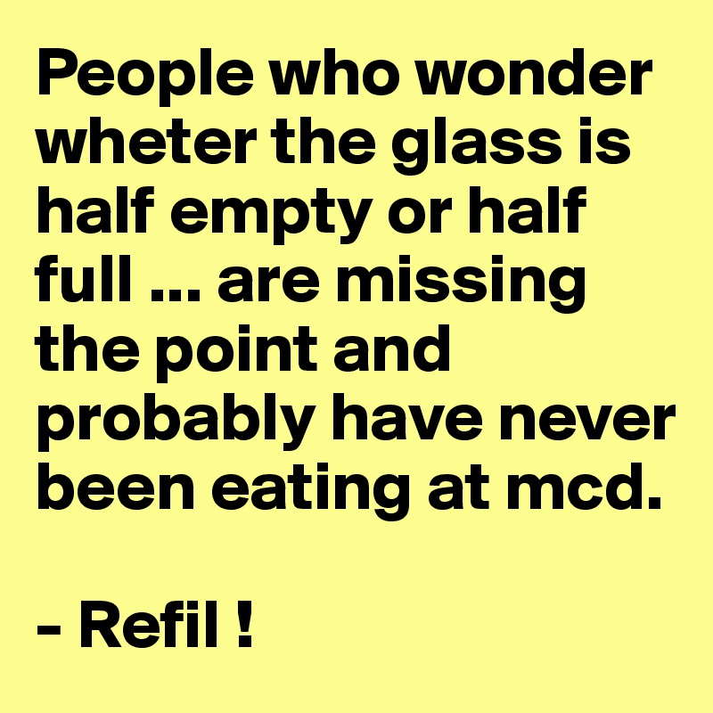 People who wonder wheter the glass is half empty or half full ... are missing the point and 
probably have never been eating at mcd.

- Refil !