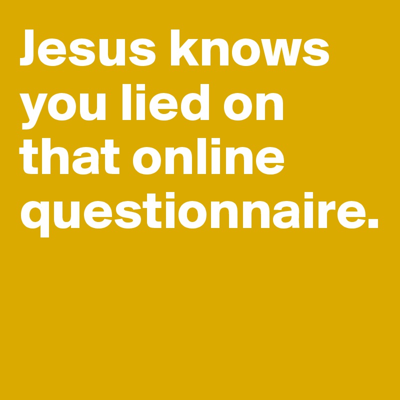 Jesus knows you lied on that online questionnaire.

