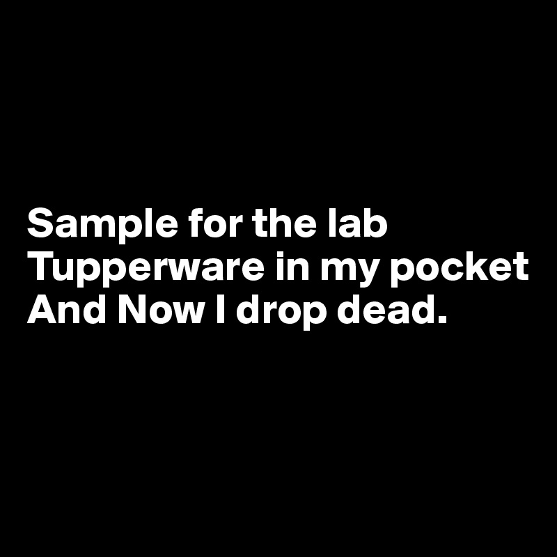 



Sample for the lab
Tupperware in my pocket
And Now I drop dead.



