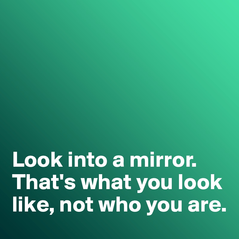 





Look into a mirror. That's what you look like, not who you are. 