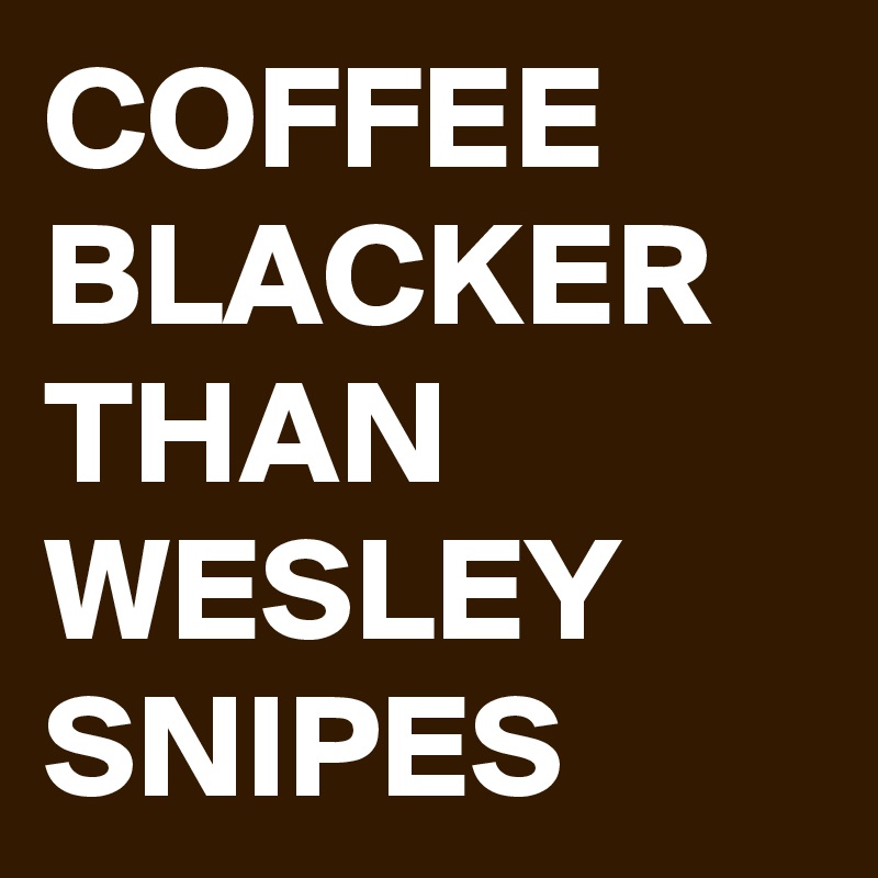 COFFEE BLACKER THAN WESLEY SNIPES