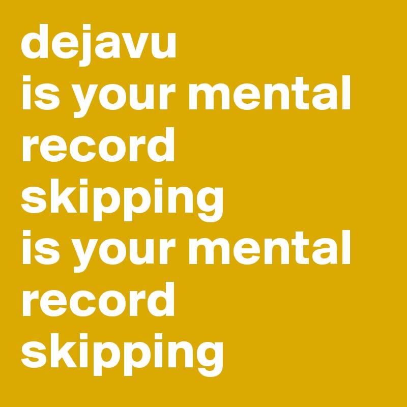 dejavu
is your mental record skipping
is your mental record skipping