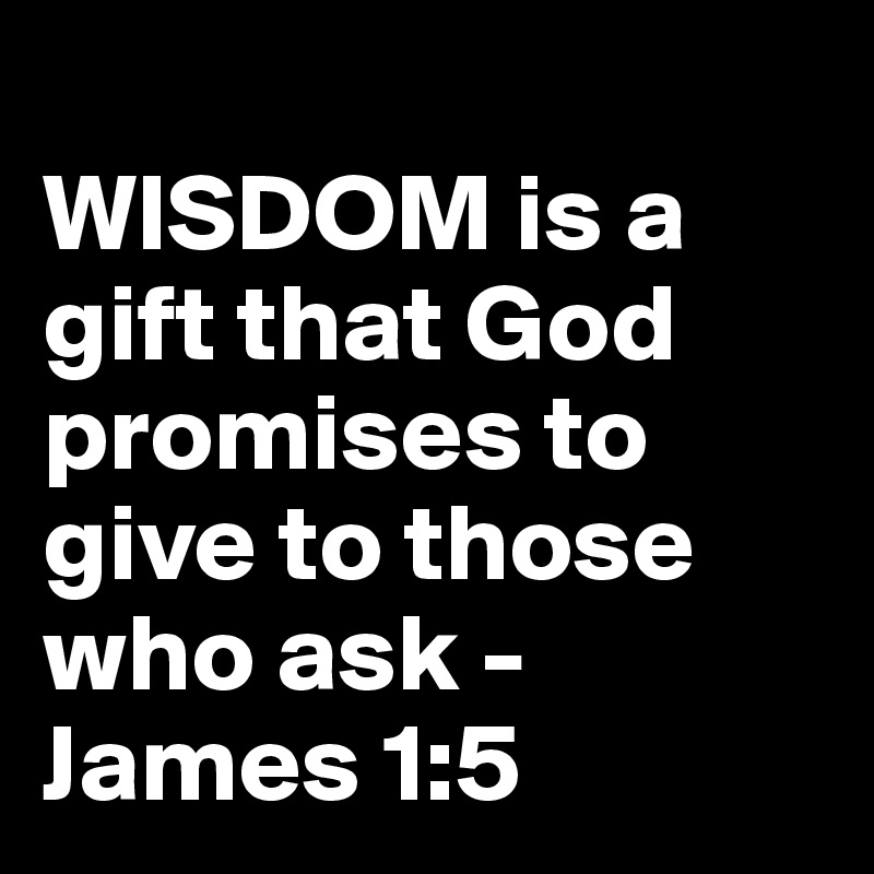
WISDOM is a gift that God promises to give to those who ask - James 1:5