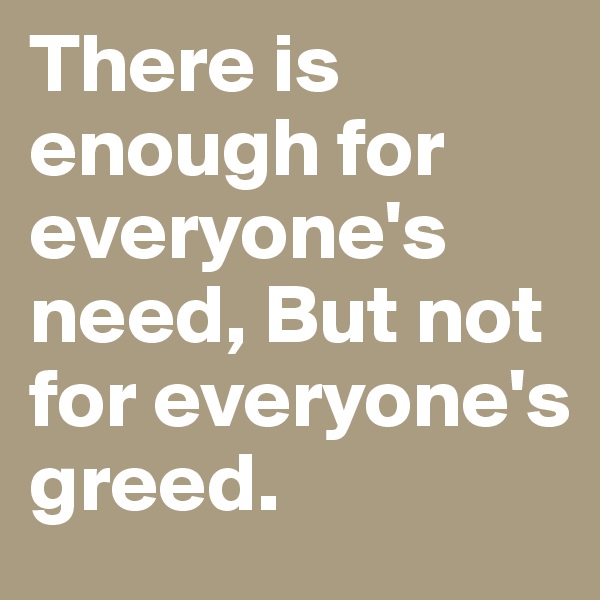 There is enough for everyone's need, But not for everyone's greed. 