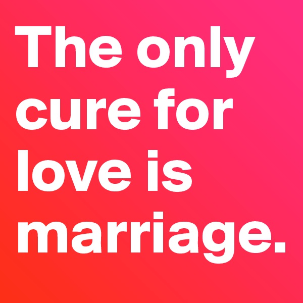 The only cure for love is marriage.