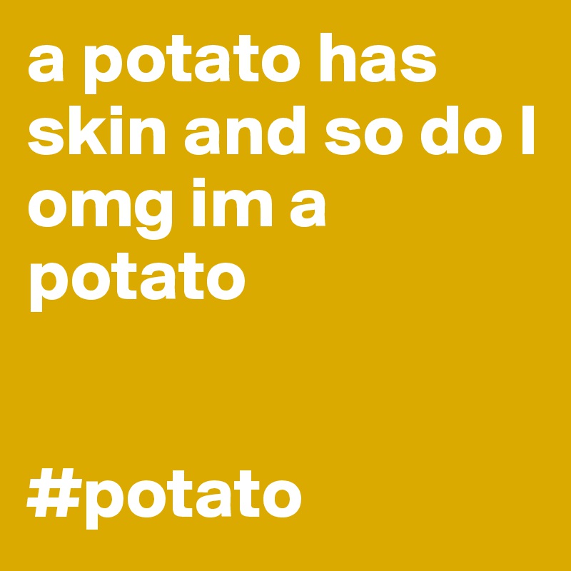 a potato has skin and so do I omg im a potato


#potato