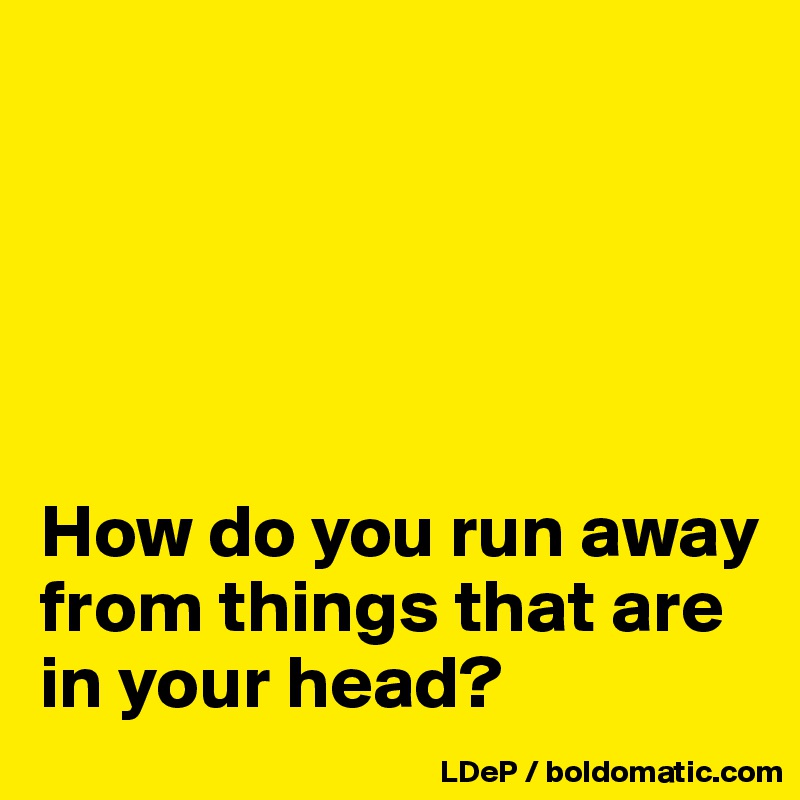 





How do you run away from things that are in your head?