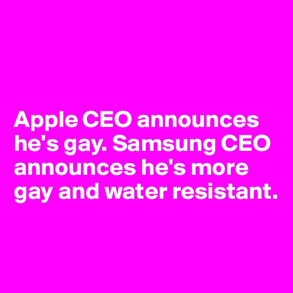 



Apple CEO announces he's gay. Samsung CEO announces he's more gay and water resistant.

