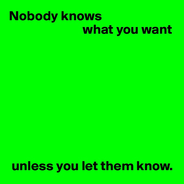 Nobody knows
                           what you want









 unless you let them know.