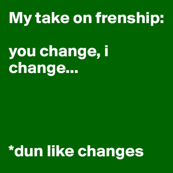 My take on frenship:

you change, i change...




*dun like changes