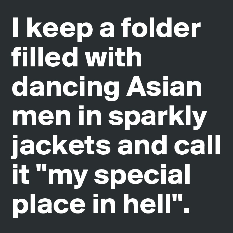I keep a folder filled with dancing Asian men in sparkly jackets and call it "my special place in hell". 