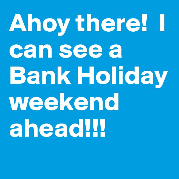 Ahoy there!  I can see a Bank Holiday weekend ahead!!!
