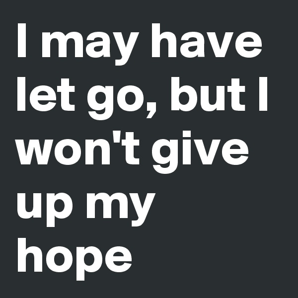 I may have let go, but I won't give up my hope