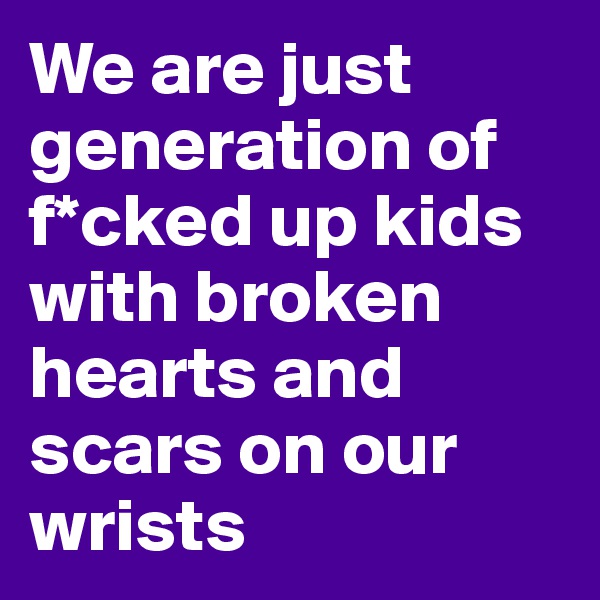 We are just generation of f*cked up kids with broken hearts and scars on our wrists 