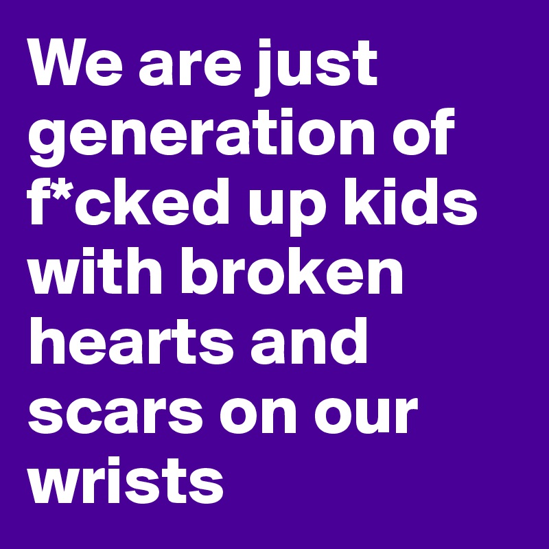 We are just generation of f*cked up kids with broken hearts and scars on our wrists 