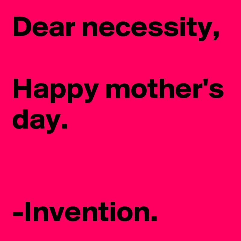 Dear necessity,

Happy mother's day.


-Invention.