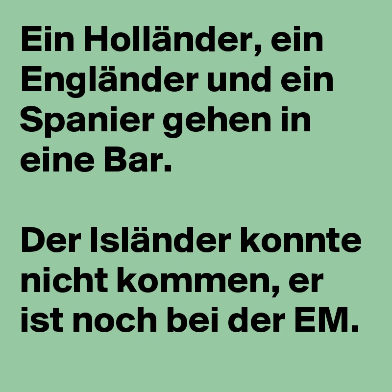Ein Holländer, ein Engländer und ein Spanier gehen in eine Bar.

Der Isländer konnte nicht kommen, er ist noch bei der EM.