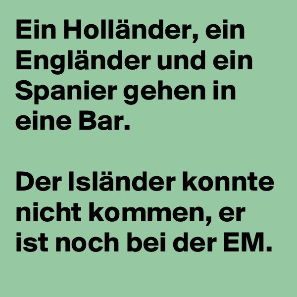 Ein Holländer, ein Engländer und ein Spanier gehen in eine Bar.

Der Isländer konnte nicht kommen, er ist noch bei der EM.