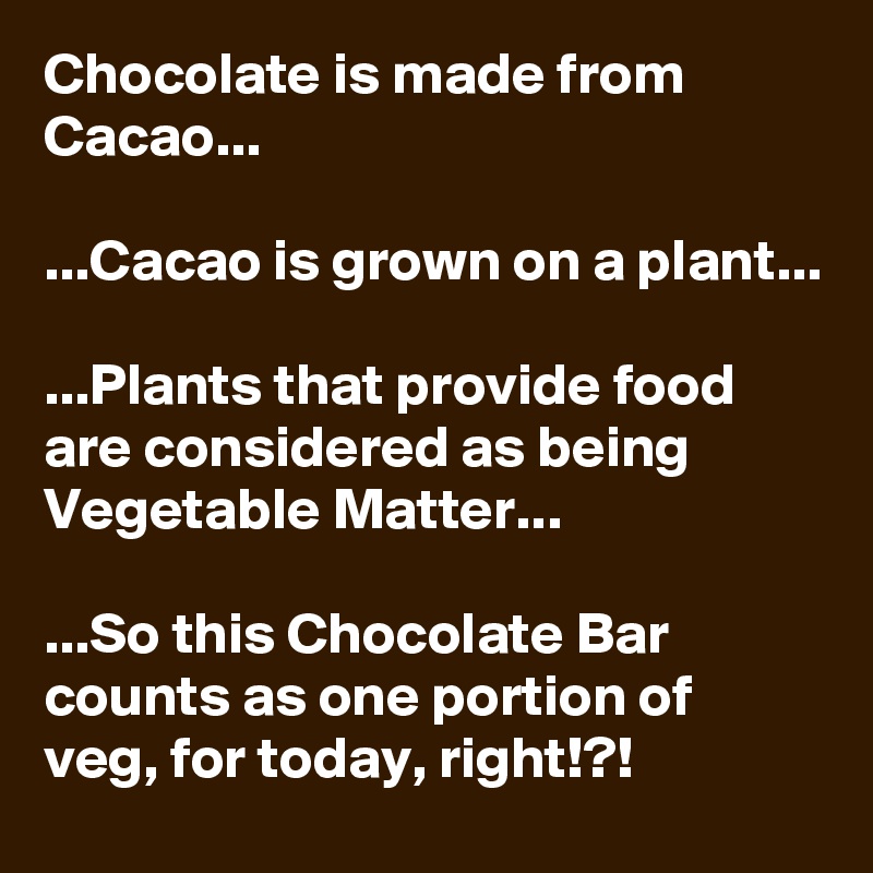 Chocolate is made from Cacao...

...Cacao is grown on a plant...

...Plants that provide food are considered as being Vegetable Matter...

...So this Chocolate Bar counts as one portion of veg, for today, right!?!