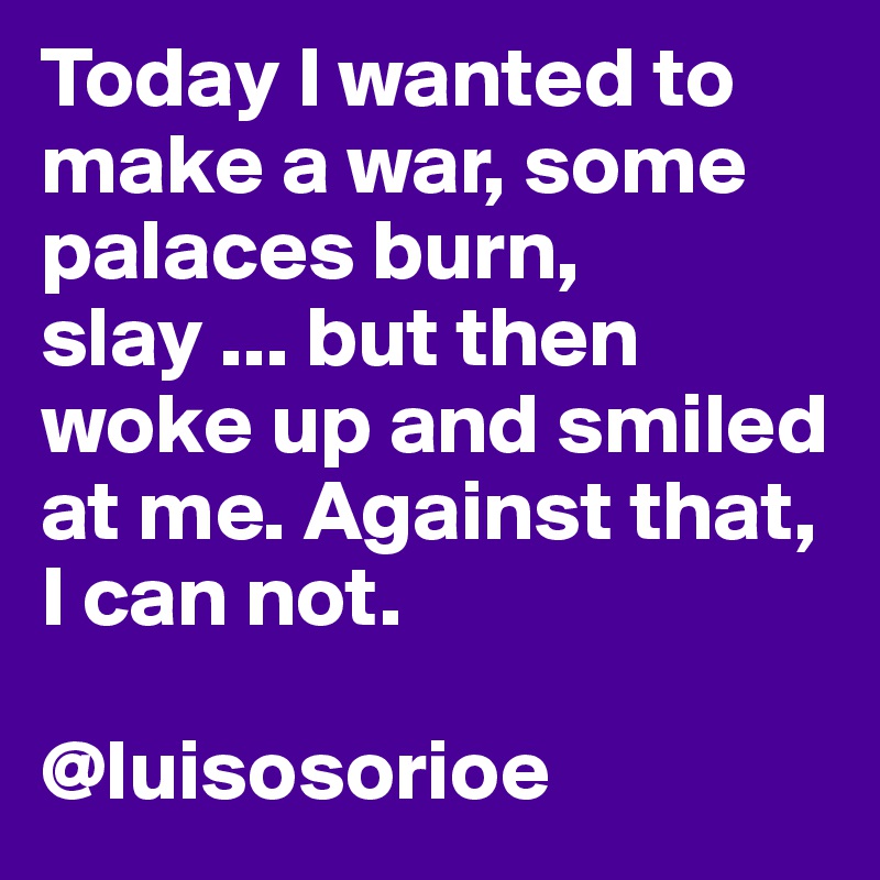 Today I wanted to make a war, some palaces burn, slay ... but then woke up and smiled at me. Against that, I can not.

@luisosorioe