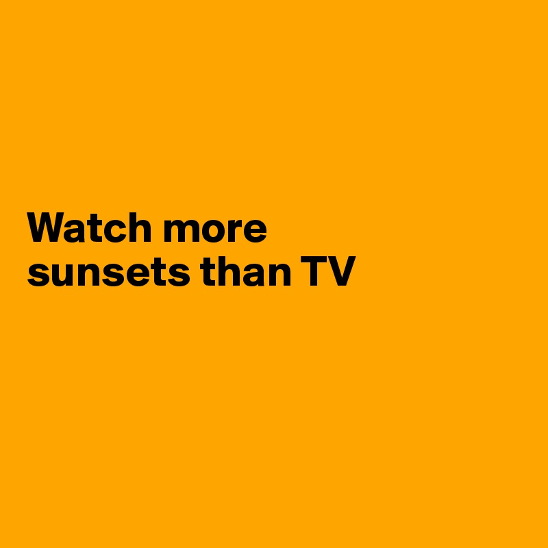 



Watch more 
sunsets than TV




