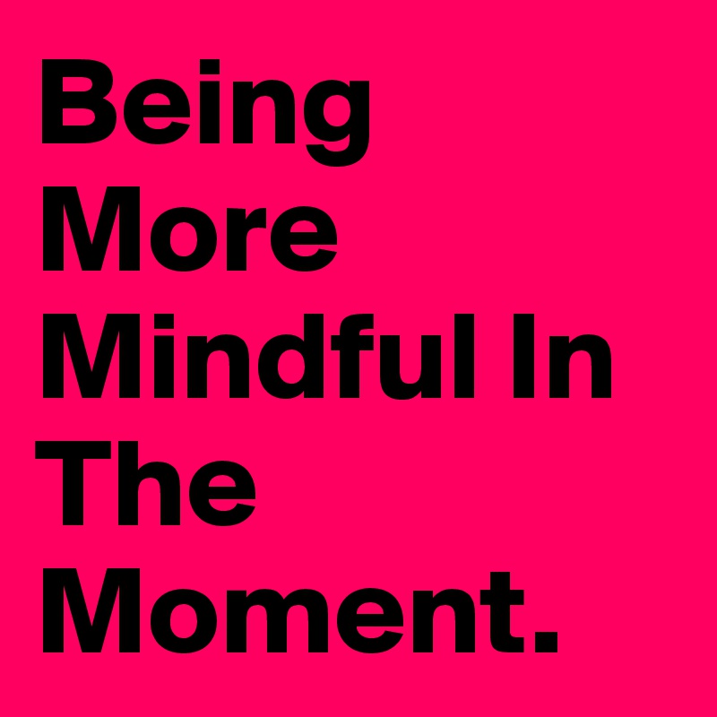 Being More Mindful In 
The Moment.