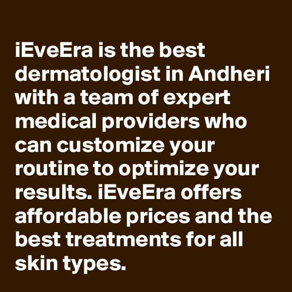 
iEveEra is the best dermatologist in Andheri with a team of expert medical providers who can customize your routine to optimize your results. iEveEra offers affordable prices and the best treatments for all skin types. 