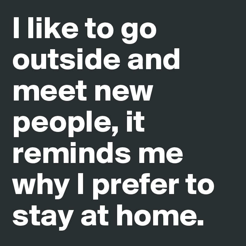 I like to go outside and meet new people, it reminds me why I prefer to stay at home.