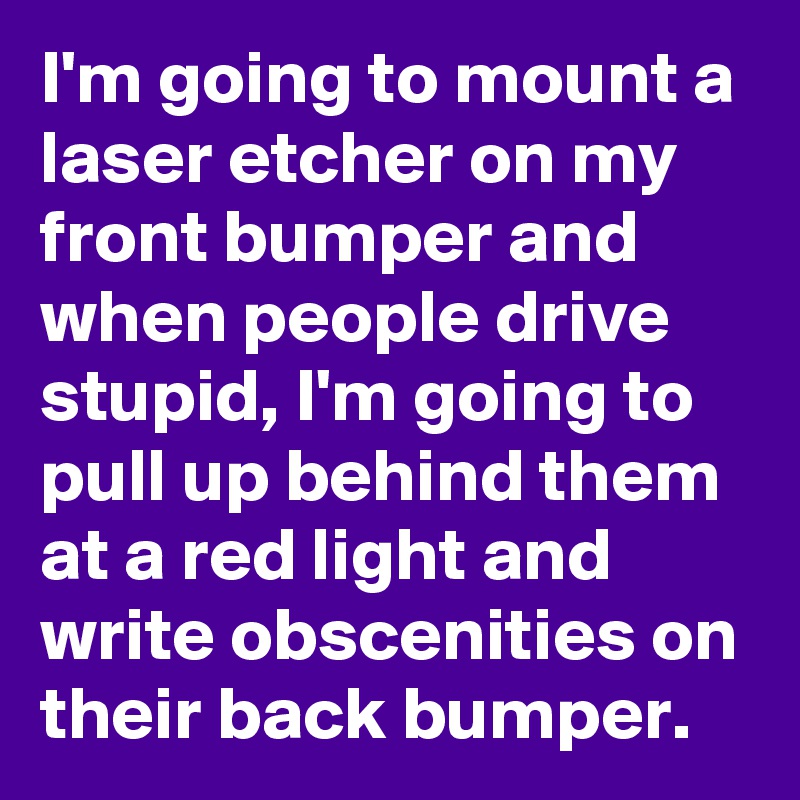 I'm going to mount a laser etcher on my front bumper and when people drive stupid, I'm going to pull up behind them at a red light and write obscenities on their back bumper.