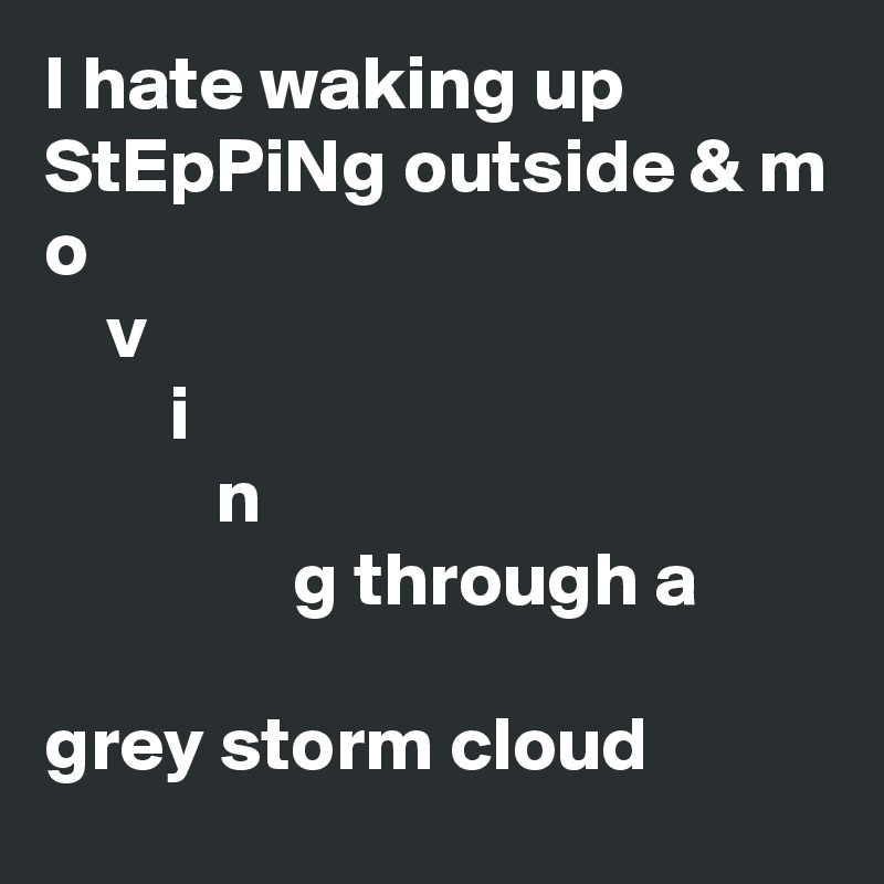 I hate waking up StEpPiNg outside & m
o
    v
        i
           n
                g through a

grey storm cloud
