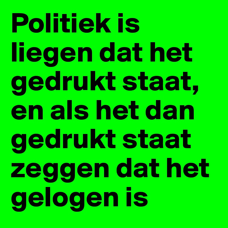 Politiek is liegen dat het gedrukt staat, en als het dan gedrukt staat zeggen dat het gelogen is